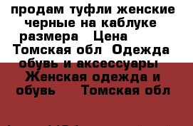 продам туфли женские черные на каблуке37размера › Цена ­ 600 - Томская обл. Одежда, обувь и аксессуары » Женская одежда и обувь   . Томская обл.